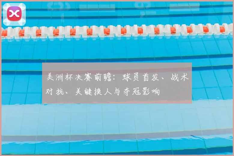 美洲杯决赛前瞻：球员首发、战术对抗、关键换人与夺冠影响