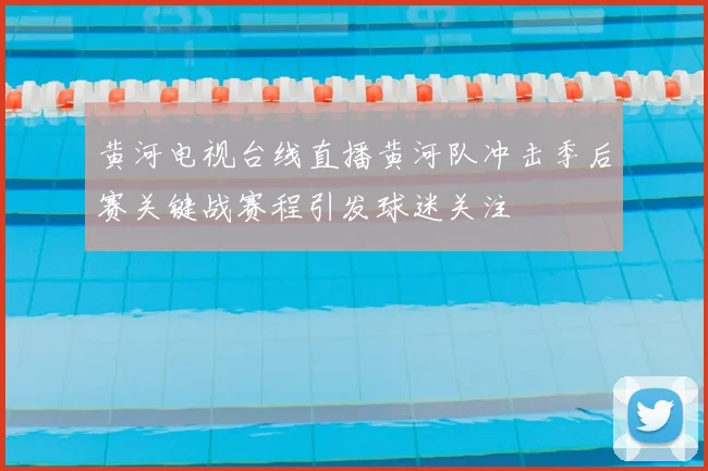 黄河电视台线直播黄河队冲击季后赛关键战赛程引发球迷关注