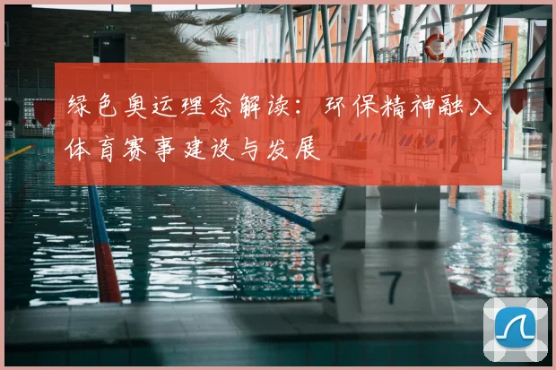 绿色奥运理念解读:环保精神融入体育赛事建设与发展