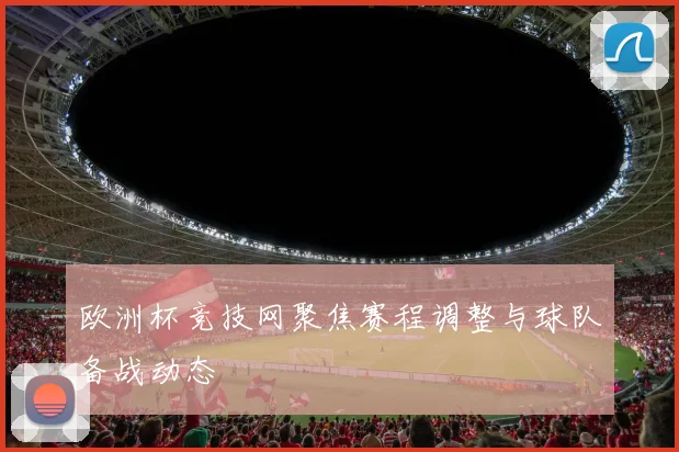 欧洲杯竞技网聚焦赛程调整与球队备战动态