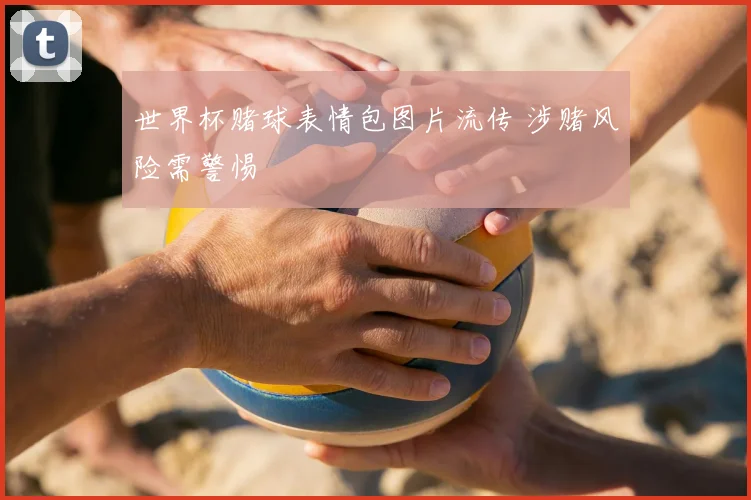 世界杯赌球表情包图片流传 涉赌风险需警惕